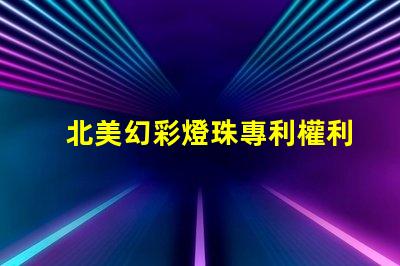 北美幻彩燈珠專利權利歸屬分析專利爭議焦點與歸屬方詳解
