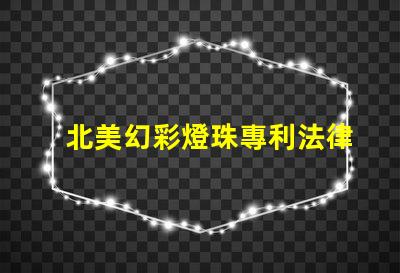 北美幻彩燈珠專利法律風(fēng)險(xiǎn)與合規(guī)指南,如何規(guī)避侵權(quán)陷阱