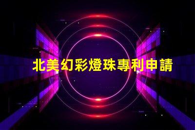 北美幻彩燈珠專利申請(qǐng)條件專利申請(qǐng)流程與必備資料