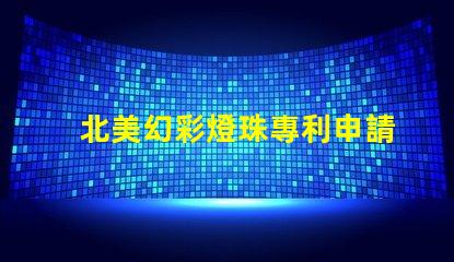 北美幻彩燈珠專利申請攻略專利流程詳解與注意事項