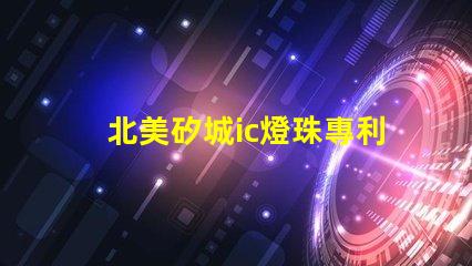 北美矽城ic燈珠專利5018燈珠技術特點解讀,為何US8124988B2引領LED燈珠創(chuàng)新