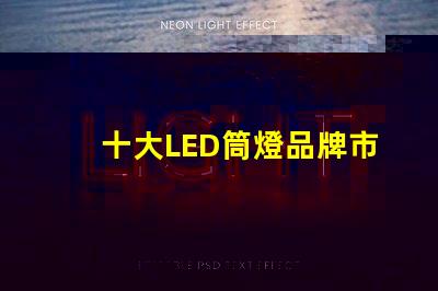 十大LED筒燈品牌市場領(lǐng)先品牌的全景分析