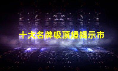 十大名牌吸頂燈揭示市場上最受歡迎的吸頂燈品牌