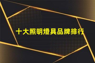 十大照明燈具品牌排行榜揭示市場競爭的背后秘密