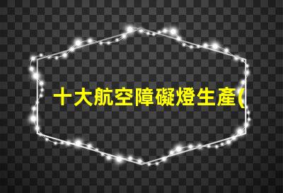 十大航空障礙燈生產(chǎn)廠家探索國內(nèi)外頂尖制造商