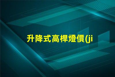 升降式高桿燈價(jià)格市場(chǎng)競(jìng)爭(zhēng)力與技術(shù)優(yōu)勢(shì)分析