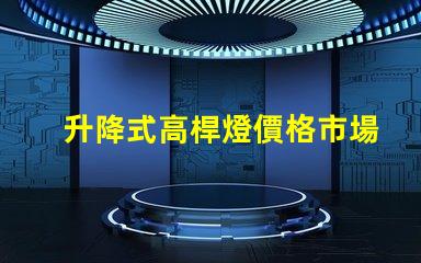 升降式高桿燈價格市場競爭力與技術優勢分析