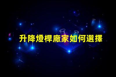 升降燈桿廠家如何選擇最具性價(jià)比的供應(yīng)商