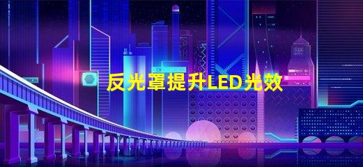 反光罩提升LED光效的關鍵組件解析
