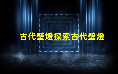 古代壁燈探索古代壁燈的魅力與設計