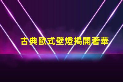 古典歐式壁燈揭開奢華與經典的完美結合