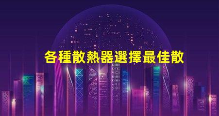 各種散熱器選擇最佳散熱解決方案的關鍵