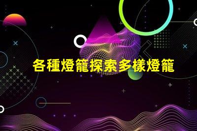 各種燈籠探索多樣燈籠設(shè)計(jì)的魅力