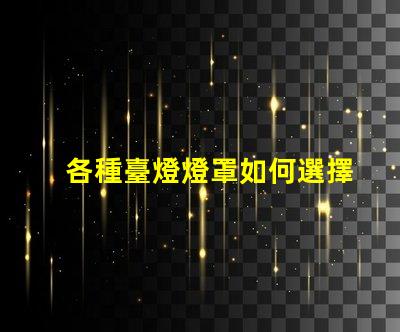 各種臺燈燈罩如何選擇最適合您空間的燈罩