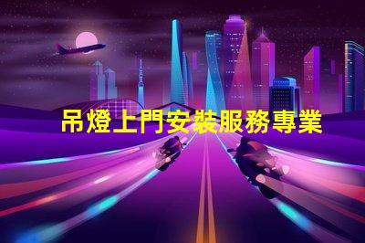 吊燈上門安裝服務專業技術保障,輕松解決照明問題