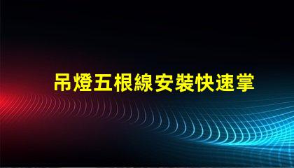 吊燈五根線安裝快速掌握吊燈接線技巧