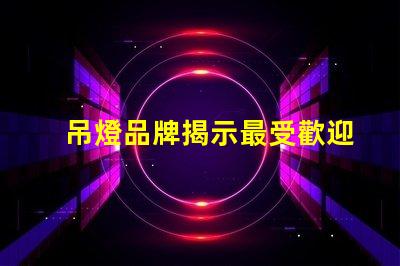 吊燈品牌揭示最受歡迎的吊燈品牌及其特點(diǎn)