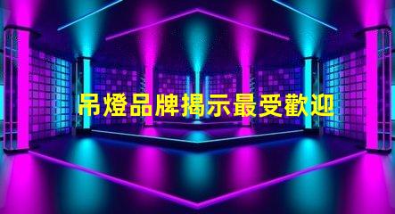 吊燈品牌揭示最受歡迎的吊燈品牌及其特點