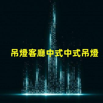 吊燈客廳中式中式吊燈選擇與搭配技巧,助您提升家居格調(diào)