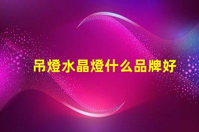 吊燈水晶燈什么品牌好市場上最佳水晶燈品牌推薦