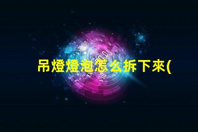 吊燈燈泡怎么拆下來(lái)輕松拆卸吊燈燈泡的實(shí)用技巧