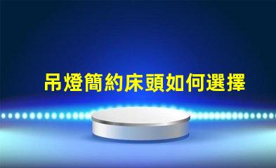 吊燈簡約床頭如何選擇完美的床頭吊燈來提升臥室格調