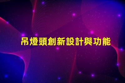 吊燈頭創新設計與功能性的完美結合,你準備好升級了嗎