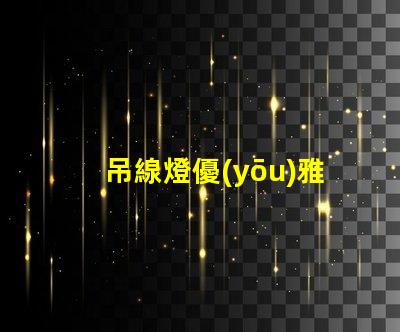吊線燈優(yōu)雅設(shè)計(jì)與功能性結(jié)合的照明選擇