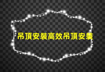 吊頂安裝高效吊頂安裝技巧與注意事項(xiàng)