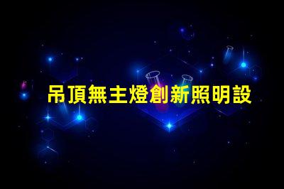 吊頂無主燈創新照明設計的優勢與挑戰