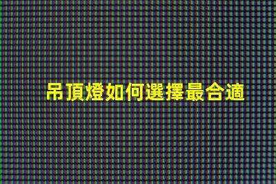 吊頂燈如何選擇最合適的吊頂燈以提升空間氛圍
