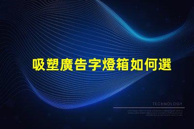 吸塑廣告字燈箱如何選擇最佳材料提升顯示效果