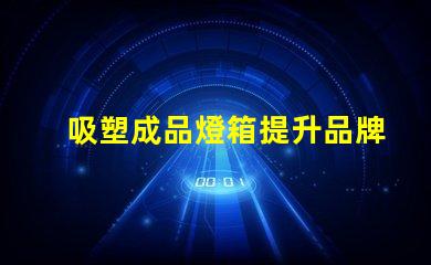 吸塑成品燈箱提升品牌曝光率的理想選擇嗎