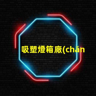 吸塑燈箱廠(chǎng)如何選擇優(yōu)質(zhì)吸塑燈箱制造商