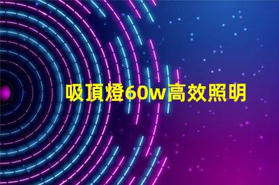 吸頂燈60w高效照明解決方案的關(guān)鍵選擇
