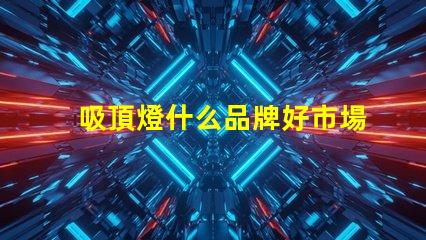 吸頂燈什么品牌好市場上最受歡迎的吸頂燈品牌解析