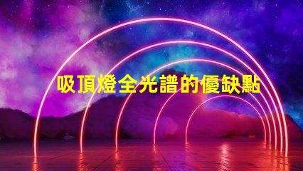 吸頂燈全光譜的優缺點深入解析吸頂燈全光譜的優勢與局限