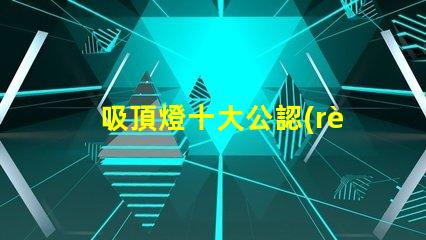 吸頂燈十大公認(rèn)品牌了解行業(yè)領(lǐng)先品牌的秘密