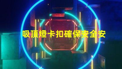 吸頂燈卡扣確保安全安裝的最佳選擇是什么