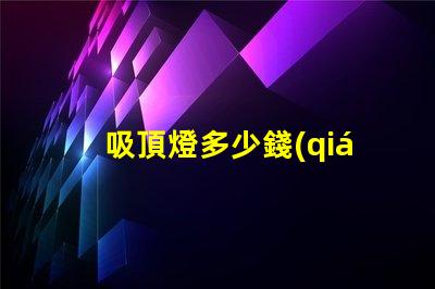 吸頂燈多少錢(qián)揭示吸頂燈市場(chǎng)價(jià)格的秘密