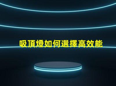 吸頂燈如何選擇高效能吸頂燈提升空間亮度