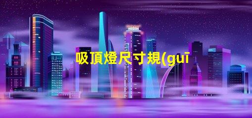 吸頂燈尺寸規(guī)格表選擇適合您的空間的完美尺寸