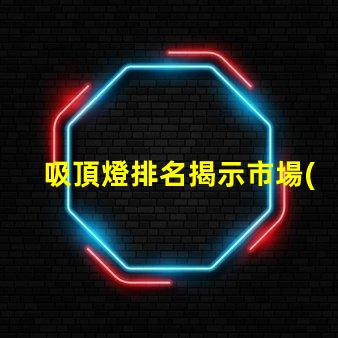 吸頂燈排名揭示市場(chǎng)上最佳吸頂燈的秘密