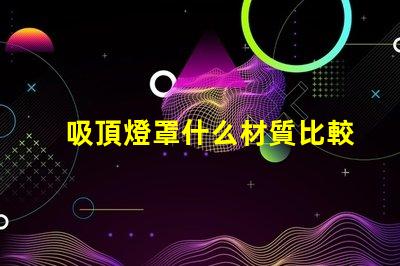 吸頂燈罩什么材質比較好探秘最佳吸頂燈罩材質選擇