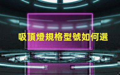 吸頂燈規格型號如何選擇合適的吸頂燈規格