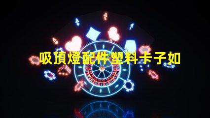 吸頂燈配件塑料卡子如何選擇高質(zhì)量的塑料卡子以提升燈具穩(wěn)定性