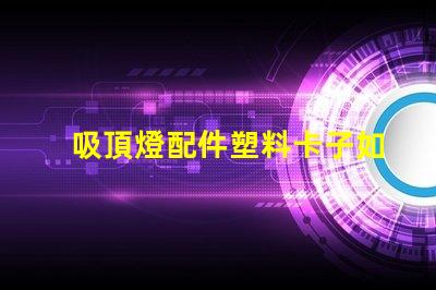 吸頂燈配件塑料卡子如何選擇高質量的塑料卡子以提升燈具穩定性