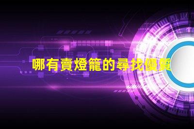 哪有賣燈籠的尋找優質燈籠供應商的最佳途徑