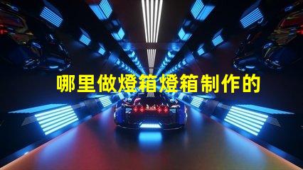 哪里做燈箱燈箱制作的最佳選擇與成本分析