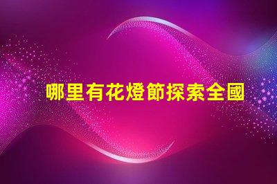 哪里有花燈節探索全國最佳花燈節去處